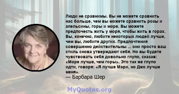 Люди не сравнимы. Вы не можете сравнить нас больше, чем вы можете сравнить розы и апельсины, горы и море. Вы можете предпочесть жить у моря, чтобы жить в горах. Вы, конечно, любите некоторых людей лучше, чем вы, любите