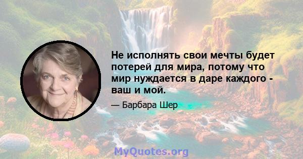 Не исполнять свои мечты будет потерей для мира, потому что мир нуждается в даре каждого - ваш и мой.