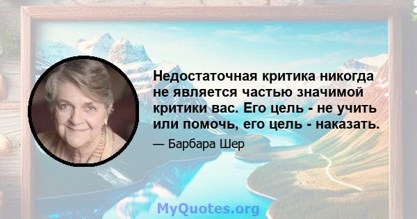 Недостаточная критика никогда не является частью значимой критики вас. Его цель - не учить или помочь, его цель - наказать.