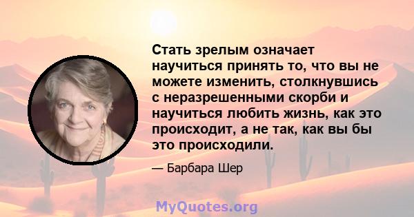 Стать зрелым означает научиться принять то, что вы не можете изменить, столкнувшись с неразрешенными скорби и научиться любить жизнь, как это происходит, а не так, как вы бы это происходили.