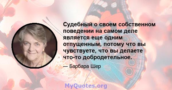 Судебный о своем собственном поведении на самом деле является еще одним отпущенным, потому что вы чувствуете, что вы делаете что-то добродетельное.