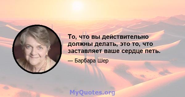 То, что вы действительно должны делать, это то, что заставляет ваше сердце петь.