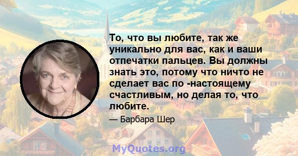 То, что вы любите, так же уникально для вас, как и ваши отпечатки пальцев. Вы должны знать это, потому что ничто не сделает вас по -настоящему счастливым, но делая то, что любите.