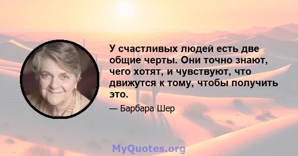 У счастливых людей есть две общие черты. Они точно знают, чего хотят, и чувствуют, что движутся к тому, чтобы получить это.