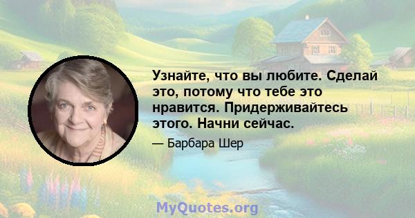 Узнайте, что вы любите. Сделай это, потому что тебе это нравится. Придерживайтесь этого. Начни сейчас.