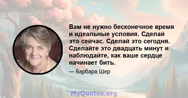 Вам не нужно бесконечное время и идеальные условия. Сделай это сейчас. Сделай это сегодня. Сделайте это двадцать минут и наблюдайте, как ваше сердце начинает бить.