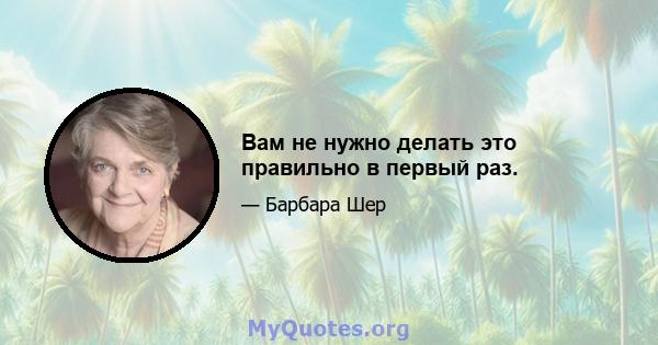 Вам не нужно делать это правильно в первый раз.