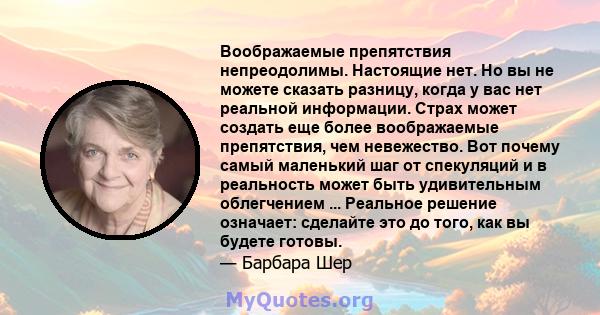 Воображаемые препятствия непреодолимы. Настоящие нет. Но вы не можете сказать разницу, когда у вас нет реальной информации. Страх может создать еще более воображаемые препятствия, чем невежество. Вот почему самый