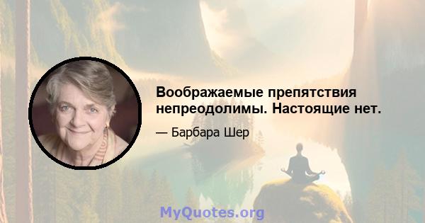 Воображаемые препятствия непреодолимы. Настоящие нет.