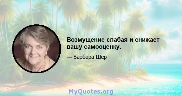 Возмущение слабая и снижает вашу самооценку.