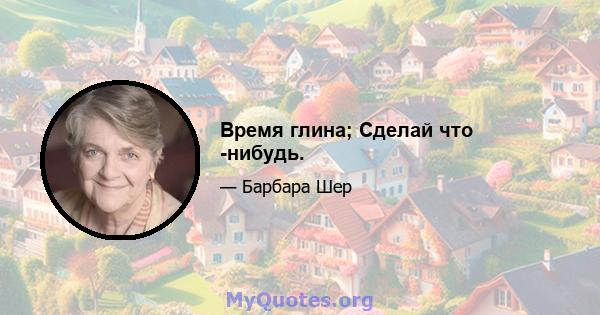 Время глина; Сделай что -нибудь.