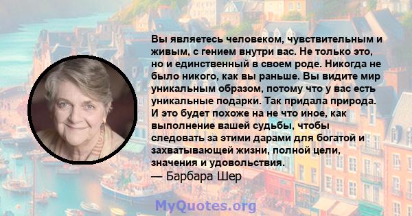 Вы являетесь человеком, чувствительным и живым, с гением внутри вас. Не только это, но и единственный в своем роде. Никогда не было никого, как вы раньше. Вы видите мир уникальным образом, потому что у вас есть