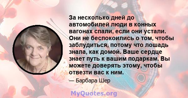 За несколько дней до автомобилей люди в конных вагонах спали, если они устали. Они не беспокоились о том, чтобы заблудиться, потому что лошадь знала, как домой. Ваше сердце знает путь к вашим подаркам. Вы можете