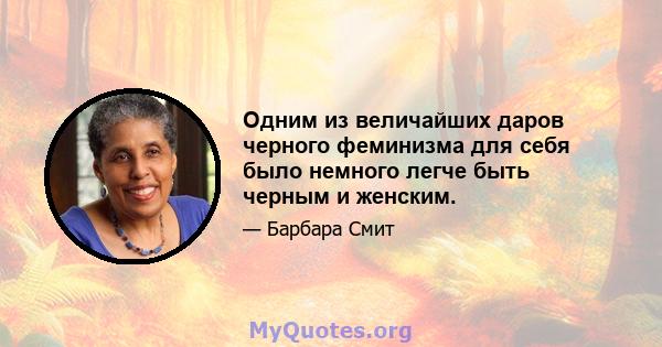 Одним из величайших даров черного феминизма для себя было немного легче быть черным и женским.