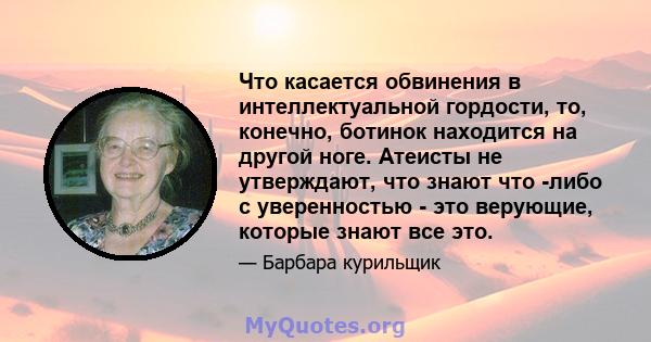 Что касается обвинения в интеллектуальной гордости, то, конечно, ботинок находится на другой ноге. Атеисты не утверждают, что знают что -либо с уверенностью - это верующие, которые знают все это.