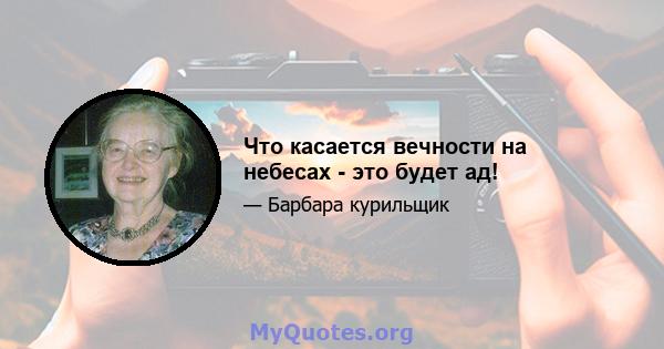 Что касается вечности на небесах - это будет ад!