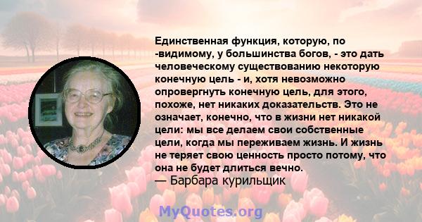 Единственная функция, которую, по -видимому, у большинства богов, - это дать человеческому существованию некоторую конечную цель - и, хотя невозможно опровергнуть конечную цель, для этого, похоже, нет никаких