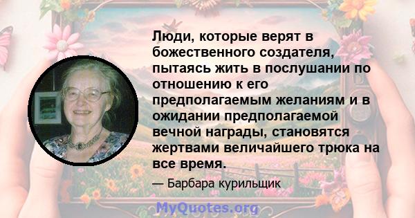 Люди, которые верят в божественного создателя, пытаясь жить в послушании по отношению к его предполагаемым желаниям и в ожидании предполагаемой вечной награды, становятся жертвами величайшего трюка на все время.