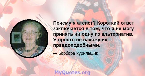 Почему я атеист? Короткий ответ заключается в том, что я не могу принять ни одну из альтернатив. Я просто не нахожу их правдоподобными.