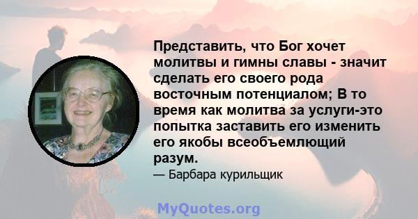 Представить, что Бог хочет молитвы и гимны славы - значит сделать его своего рода восточным потенциалом; В то время как молитва за услуги-это попытка заставить его изменить его якобы всеобъемлющий разум.