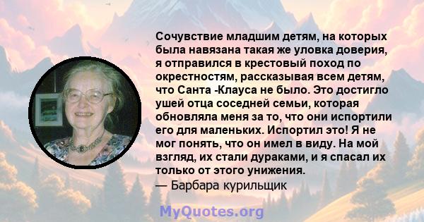 Сочувствие младшим детям, на которых была навязана такая же уловка доверия, я отправился в крестовый поход по окрестностям, рассказывая всем детям, что Санта -Клауса не было. Это достигло ушей отца соседней семьи,