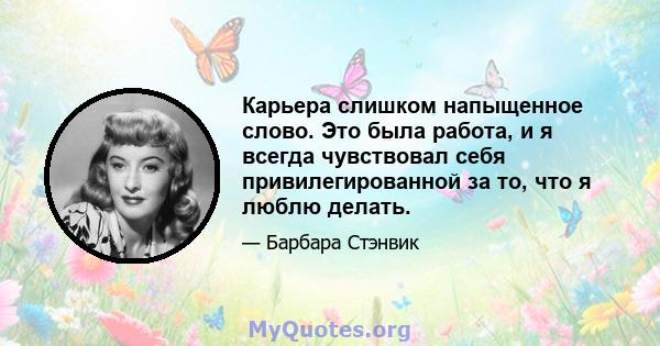 Карьера слишком напыщенное слово. Это была работа, и я всегда чувствовал себя привилегированной за то, что я люблю делать.