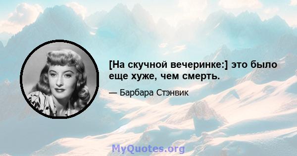 [На скучной вечеринке:] это было еще хуже, чем смерть.