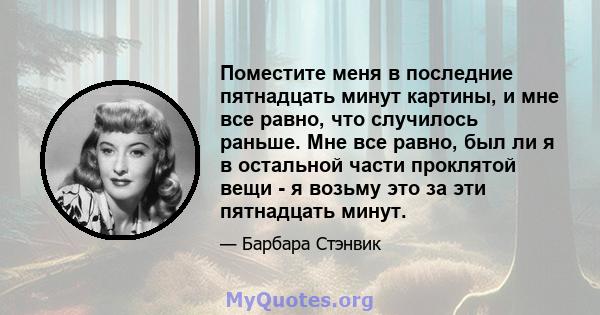 Поместите меня в последние пятнадцать минут картины, и мне все равно, что случилось раньше. Мне все равно, был ли я в остальной части проклятой вещи - я возьму это за эти пятнадцать минут.