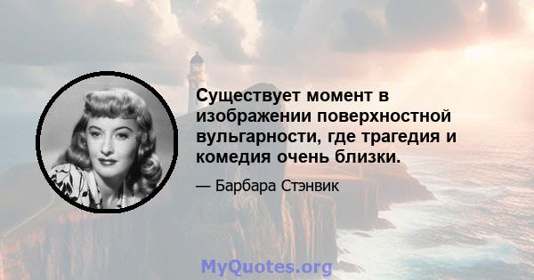 Существует момент в изображении поверхностной вульгарности, где трагедия и комедия очень близки.