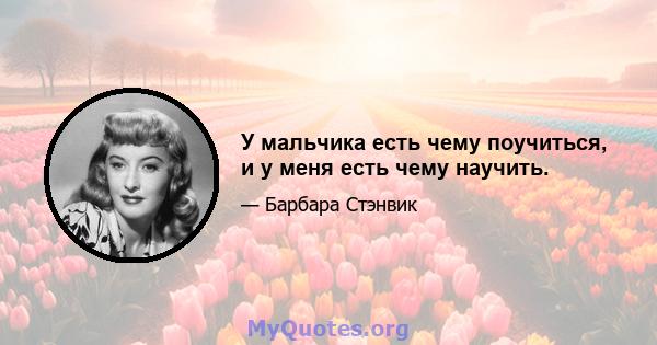 У мальчика есть чему поучиться, и у меня есть чему научить.