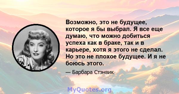 Возможно, это не будущее, которое я бы выбрал. Я все еще думаю, что можно добиться успеха как в браке, так и в карьере, хотя я этого не сделал. Но это не плохое будущее. И я не боюсь этого.