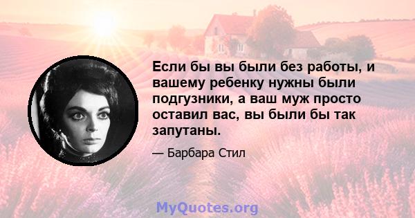 Если бы вы были без работы, и вашему ребенку нужны были подгузники, а ваш муж просто оставил вас, вы были бы так запутаны.