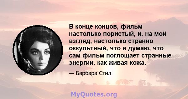 В конце концов, фильм настолько пористый, и, на мой взгляд, настолько странно оккультный, что я думаю, что сам фильм поглощает странные энергии, как живая кожа.