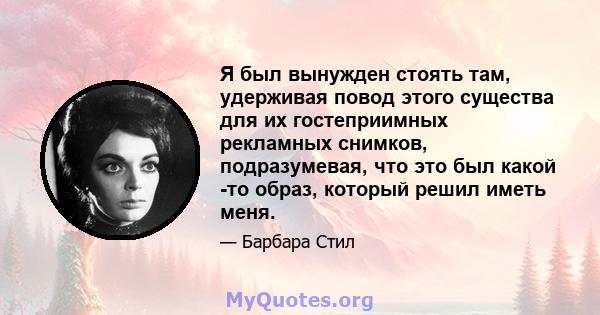 Я был вынужден стоять там, удерживая повод этого существа для их гостеприимных рекламных снимков, подразумевая, что это был какой -то образ, который решил иметь меня.