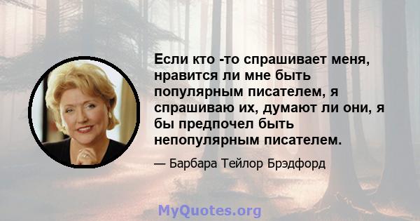 Если кто -то спрашивает меня, нравится ли мне быть популярным писателем, я спрашиваю их, думают ли они, я бы предпочел быть непопулярным писателем.