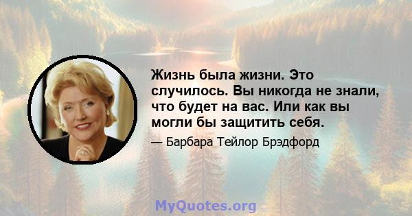 Жизнь была жизни. Это случилось. Вы никогда не знали, что будет на вас. Или как вы могли бы защитить себя.