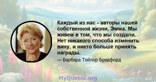 Каждый из нас - авторы нашей собственной жизни, Эмма. Мы живем в том, что мы создали. Нет никакого способа изменить вину, и никто больше принять награды.