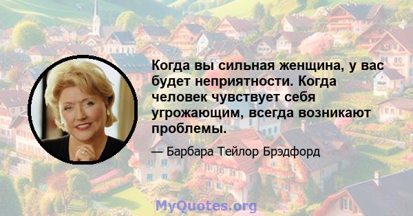 Когда вы сильная женщина, у вас будет неприятности. Когда человек чувствует себя угрожающим, всегда возникают проблемы.