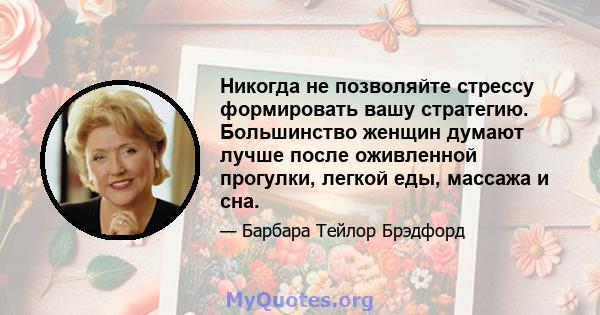 Никогда не позволяйте стрессу формировать вашу стратегию. Большинство женщин думают лучше после оживленной прогулки, легкой еды, массажа и сна.