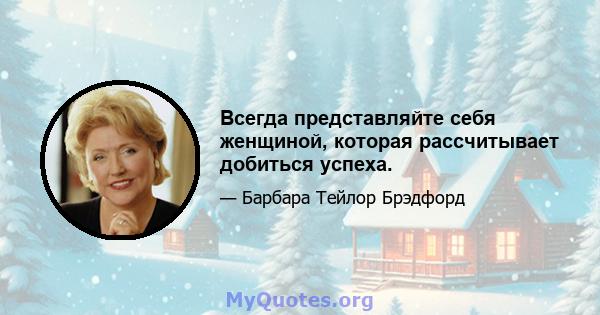 Всегда представляйте себя женщиной, которая рассчитывает добиться успеха.