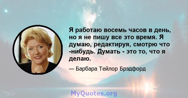 Я работаю восемь часов в день, но я не пишу все это время. Я думаю, редактируя, смотрю что -нибудь. Думать - это то, что я делаю.