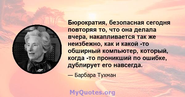 Бюрократия, безопасная сегодня повторяя то, что она делала вчера, накапливается так же неизбежно, как и какой -то обширный компьютер, который, когда -то проникший по ошибке, дублирует его навсегда.