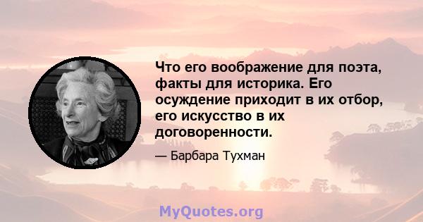 Что его воображение для поэта, факты для историка. Его осуждение приходит в их отбор, его искусство в их договоренности.