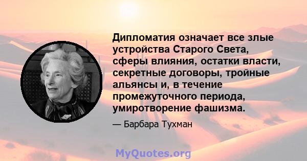 Дипломатия означает все злые устройства Старого Света, сферы влияния, остатки власти, секретные договоры, тройные альянсы и, в течение промежуточного периода, умиротворение фашизма.