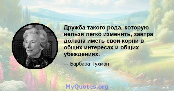 Дружба такого рода, которую нельзя легко изменить, завтра должна иметь свои корни в общих интересах и общих убеждениях.