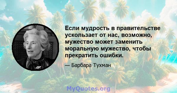 Если мудрость в правительстве ускользает от нас, возможно, мужество может заменить моральную мужество, чтобы прекратить ошибки.