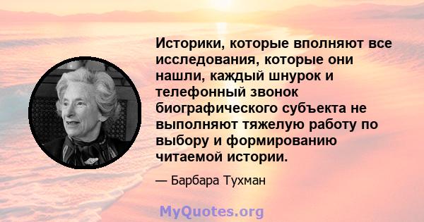 Историки, которые вполняют все исследования, которые они нашли, каждый шнурок и телефонный звонок биографического субъекта не выполняют тяжелую работу по выбору и формированию читаемой истории.