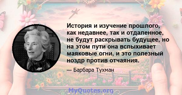 История и изучение прошлого, как недавнее, так и отдаленное, не будут раскрывать будущее, но на этом пути она вспыхивает маяковые огни, и это полезный ноздр против отчаяния.