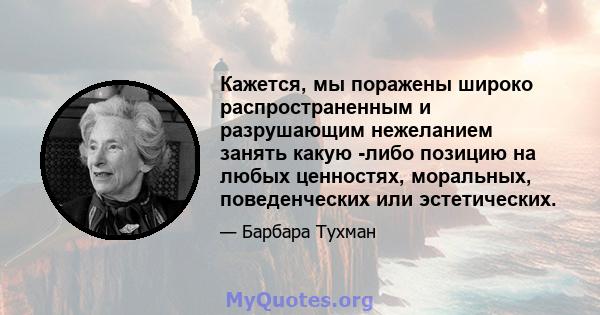 Кажется, мы поражены широко распространенным и разрушающим нежеланием занять какую -либо позицию на любых ценностях, моральных, поведенческих или эстетических.