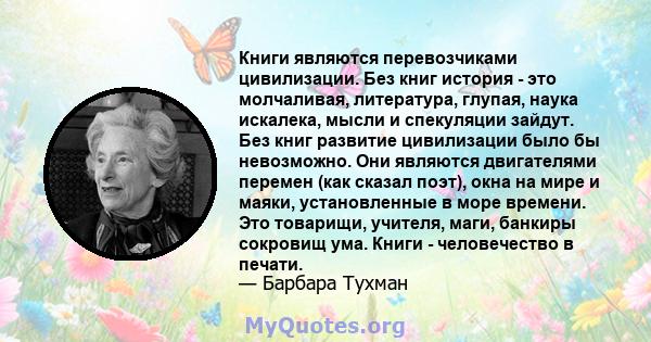 Книги являются перевозчиками цивилизации. Без книг история - это молчаливая, литература, глупая, наука искалека, мысли и спекуляции зайдут. Без книг развитие цивилизации было бы невозможно. Они являются двигателями